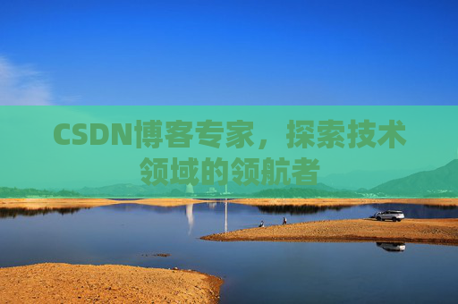 CSDN博客专家，探索技术领域的领航者
